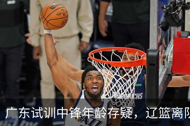 广东试训中锋年龄存疑，辽篮离队首人敲定，山东报价1米93后卫，张镇麟签新约